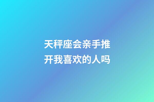 天秤座会亲手推开我喜欢的人吗-第1张-星座运势-玄机派