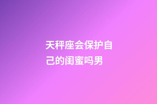 天秤座会保护自己的闺蜜吗男-第1张-星座运势-玄机派