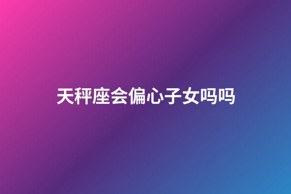 天秤座会偏心子女吗吗-第1张-星座运势-玄机派