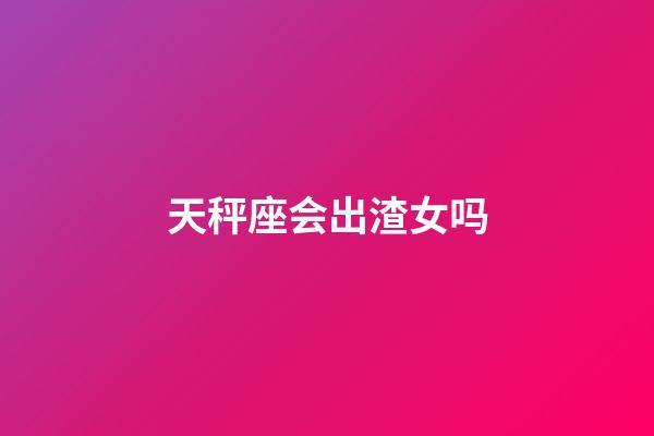 天秤座会出渣女吗-第1张-星座运势-玄机派