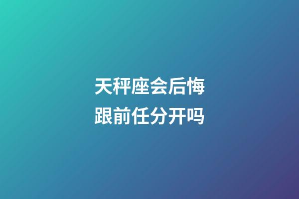 天秤座会后悔跟前任分开吗-第1张-星座运势-玄机派