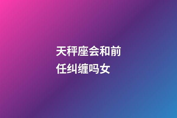 天秤座会和前任纠缠吗女-第1张-星座运势-玄机派