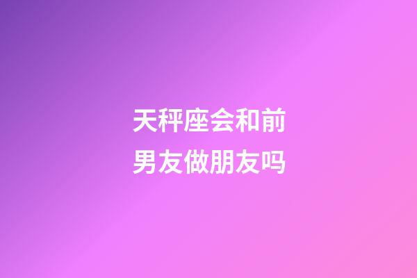 天秤座会和前男友做朋友吗-第1张-星座运势-玄机派