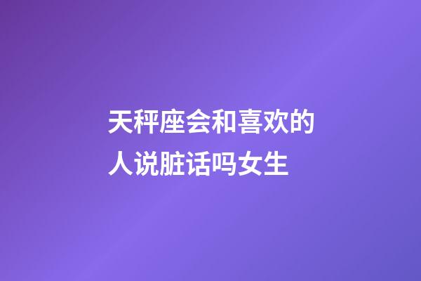 天秤座会和喜欢的人说脏话吗女生-第1张-星座运势-玄机派