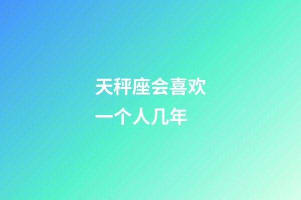 天秤座会喜欢一个人几年-第1张-星座运势-玄机派