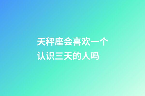 天秤座会喜欢一个认识三天的人吗-第1张-星座运势-玄机派