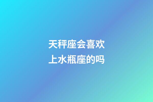 天秤座会喜欢上水瓶座的吗-第1张-星座运势-玄机派