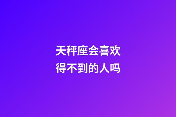 天秤座会喜欢得不到的人吗-第1张-星座运势-玄机派