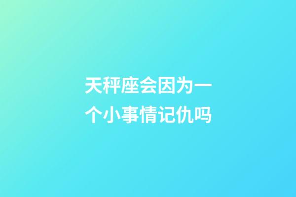 天秤座会因为一个小事情记仇吗-第1张-星座运势-玄机派