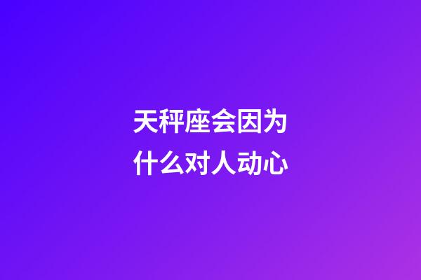 天秤座会因为什么对人动心-第1张-星座运势-玄机派