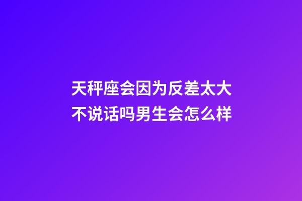 天秤座会因为反差太大不说话吗男生会怎么样-第1张-星座运势-玄机派