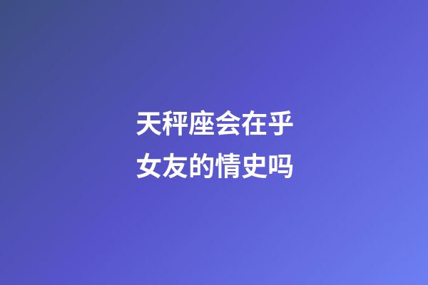 天秤座会在乎女友的情史吗-第1张-星座运势-玄机派