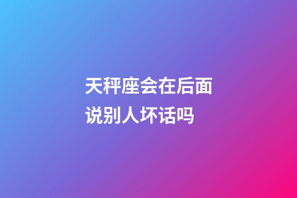 天秤座会在后面说别人坏话吗-第1张-星座运势-玄机派