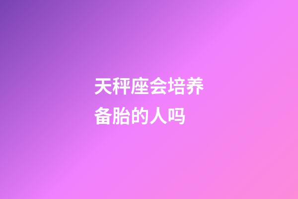 天秤座会培养备胎的人吗-第1张-星座运势-玄机派