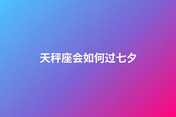 天秤座会如何过七夕-第1张-星座运势-玄机派