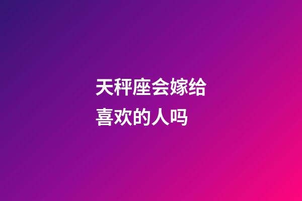 天秤座会嫁给喜欢的人吗-第1张-星座运势-玄机派