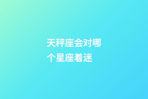 天秤座会对哪个星座着迷-第1张-星座运势-玄机派