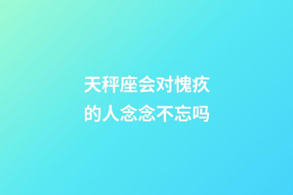 天秤座会对愧疚的人念念不忘吗-第1张-星座运势-玄机派