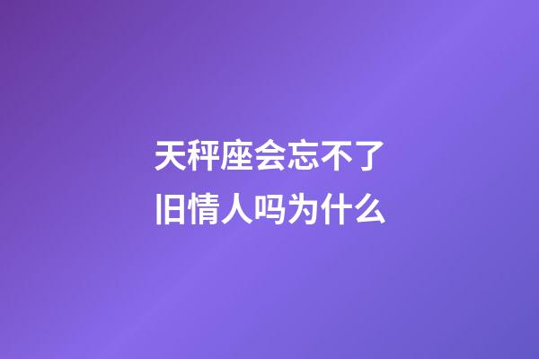 天秤座会忘不了旧情人吗为什么-第1张-星座运势-玄机派