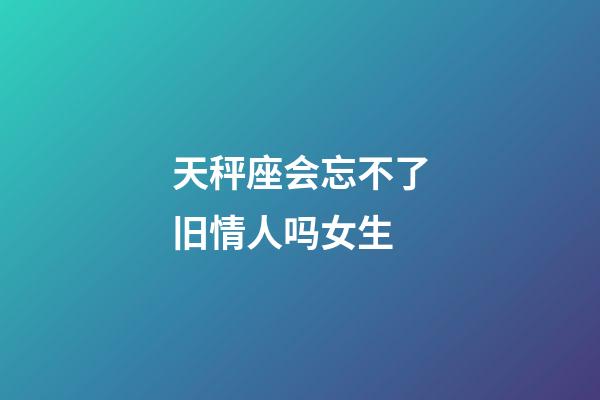 天秤座会忘不了旧情人吗女生-第1张-星座运势-玄机派