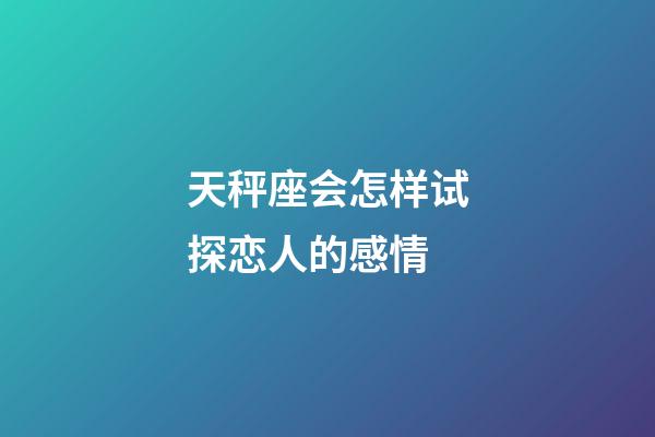 天秤座会怎样试探恋人的感情-第1张-星座运势-玄机派