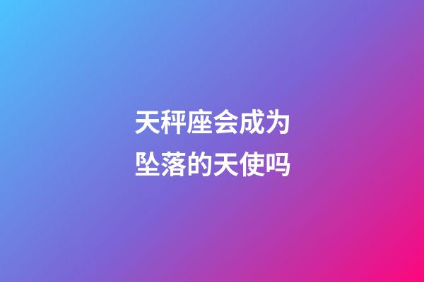 天秤座会成为坠落的天使吗-第1张-星座运势-玄机派