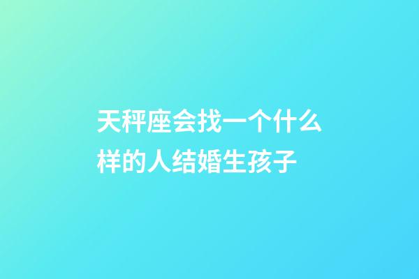 天秤座会找一个什么样的人结婚生孩子-第1张-星座运势-玄机派