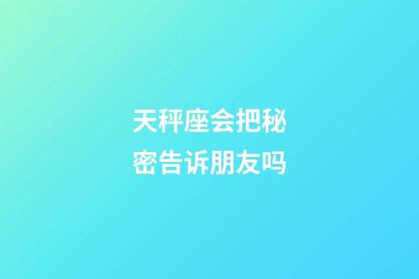 天秤座会把秘密告诉朋友吗-第1张-星座运势-玄机派