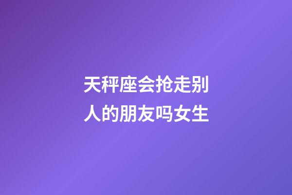 天秤座会抢走别人的朋友吗女生-第1张-星座运势-玄机派