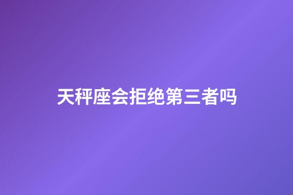 天秤座会拒绝第三者吗-第1张-星座运势-玄机派