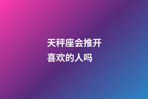 天秤座会推开喜欢的人吗-第1张-星座运势-玄机派