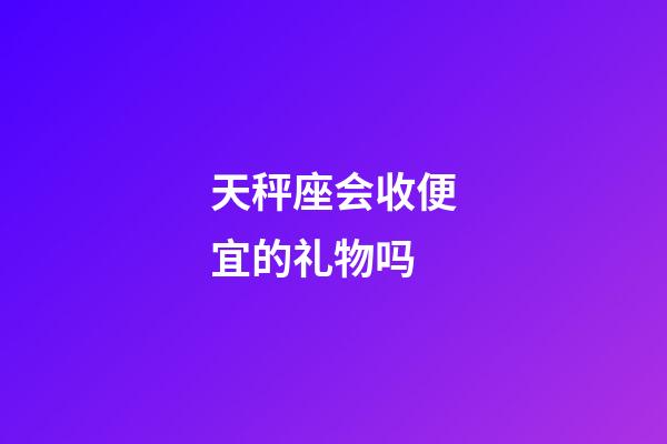 天秤座会收便宜的礼物吗-第1张-星座运势-玄机派