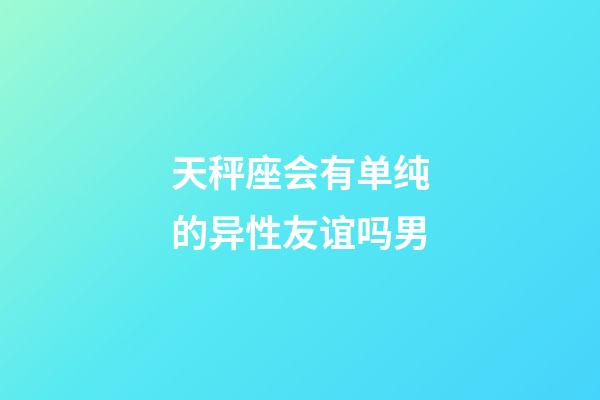 天秤座会有单纯的异性友谊吗男-第1张-星座运势-玄机派