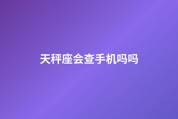 天秤座会查手机吗吗-第1张-星座运势-玄机派