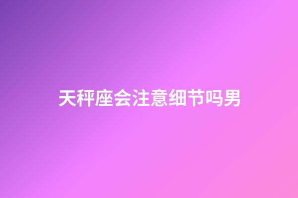 天秤座会注意细节吗男-第1张-星座运势-玄机派