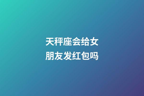 天秤座会给女朋友发红包吗-第1张-星座运势-玄机派