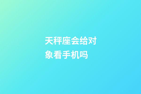 天秤座会给对象看手机吗-第1张-星座运势-玄机派