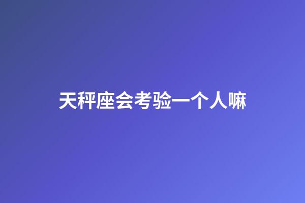 天秤座会考验一个人嘛-第1张-星座运势-玄机派