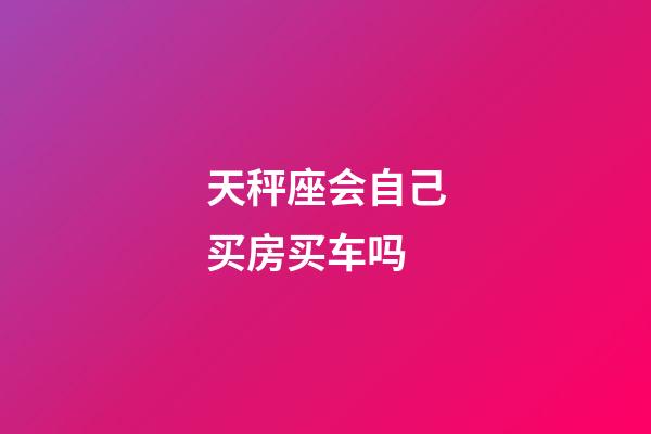 天秤座会自己买房买车吗-第1张-星座运势-玄机派