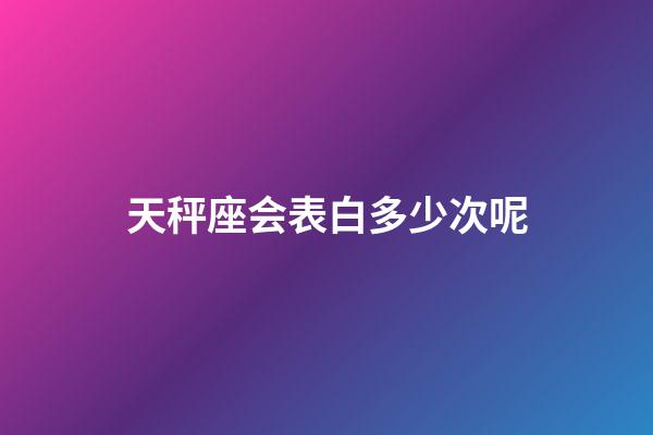 天秤座会表白多少次呢-第1张-星座运势-玄机派