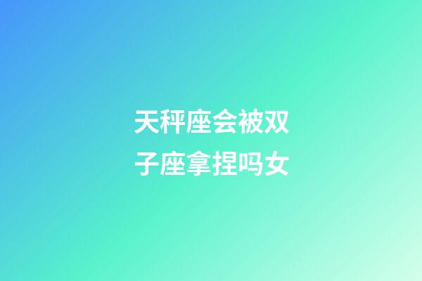 天秤座会被双子座拿捏吗女-第1张-星座运势-玄机派