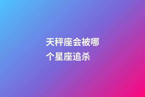 天秤座会被哪个星座追杀-第1张-星座运势-玄机派