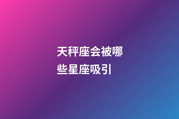 天秤座会被哪些星座吸引-第1张-星座运势-玄机派