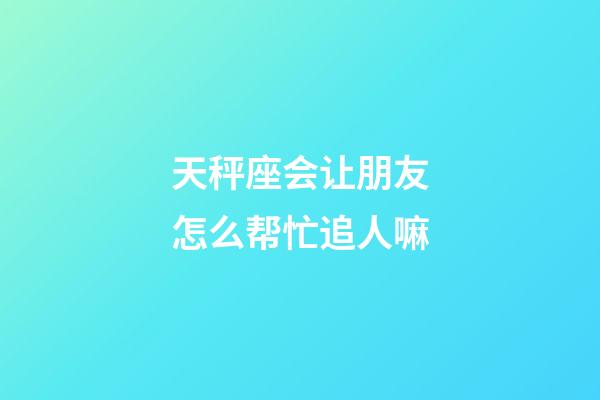 天秤座会让朋友怎么帮忙追人嘛-第1张-星座运势-玄机派