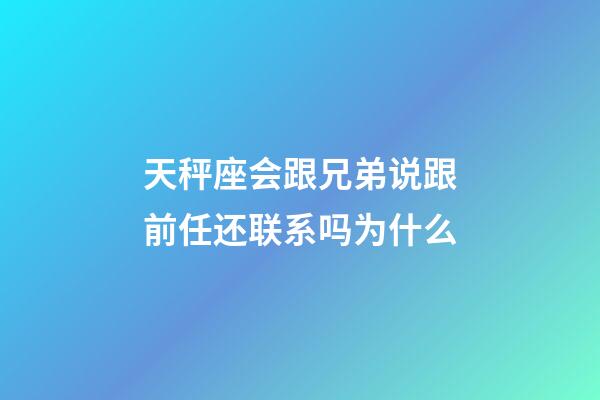 天秤座会跟兄弟说跟前任还联系吗为什么-第1张-星座运势-玄机派