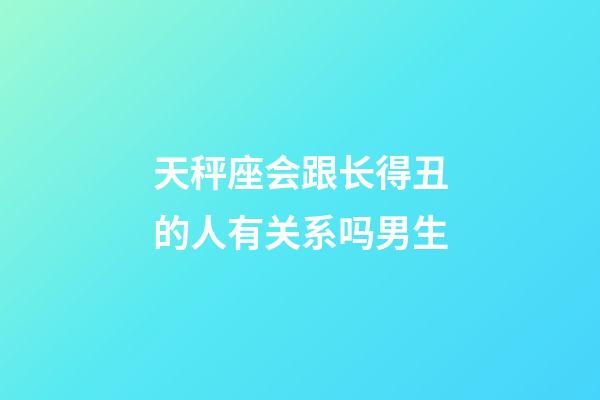 天秤座会跟长得丑的人有关系吗男生-第1张-星座运势-玄机派