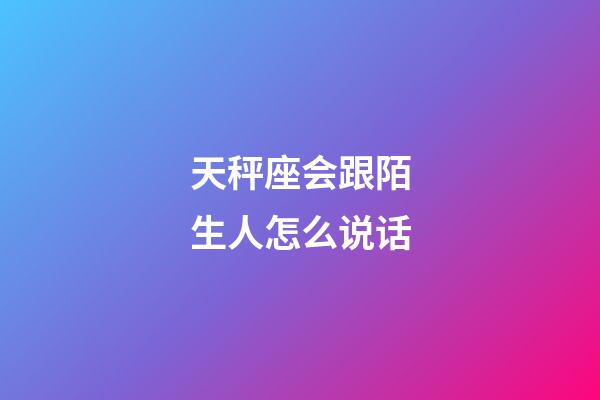 天秤座会跟陌生人怎么说话-第1张-星座运势-玄机派