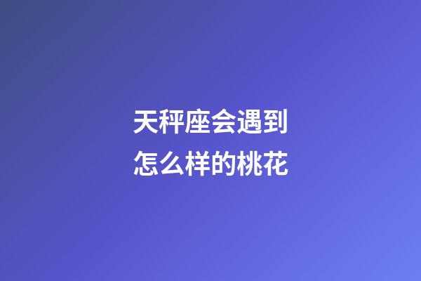 天秤座会遇到怎么样的桃花-第1张-星座运势-玄机派