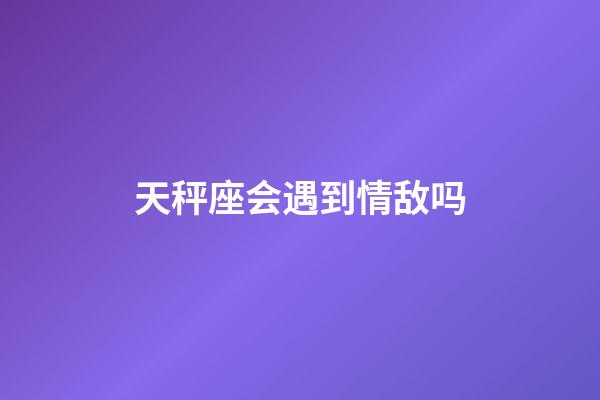 天秤座会遇到情敌吗-第1张-星座运势-玄机派