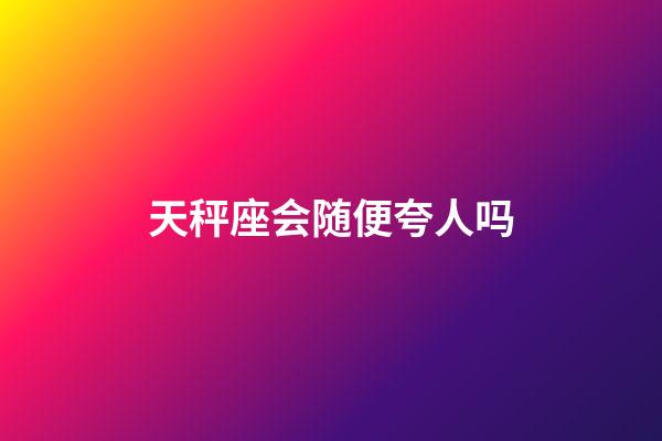 天秤座会随便夸人吗-第1张-星座运势-玄机派